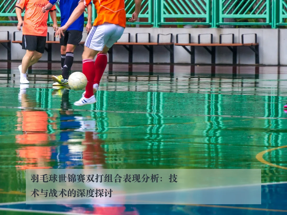 羽毛球世锦赛双打组合表现分析：技术与战术的深度探讨